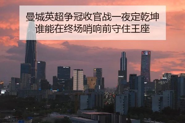 曼城英超争冠收官战一夜定乾坤 谁能在终场哨响前守住王座