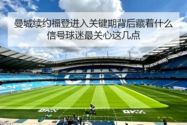 曼城续约福登进入关键期背后藏着什么信号球迷最关心这几点